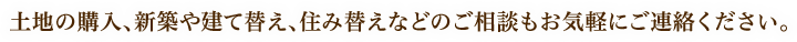 土地の購入、新築や建て替え、住み替えなどのご相談もお気軽にご連絡ください。